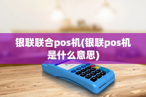 银联联合pos机(银联pos机是什么意思)