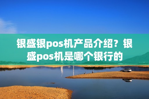 银盛银pos机产品介绍？银盛pos机是哪个银行的