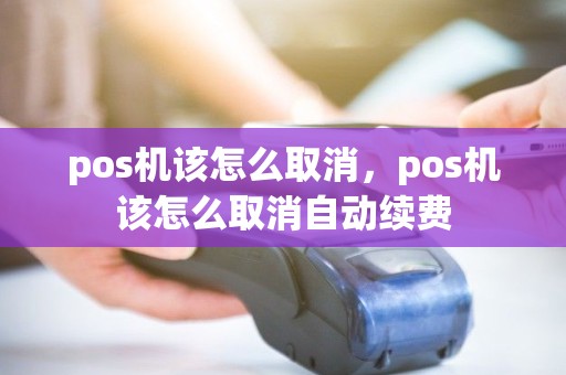 pos机该怎么取消，pos机该怎么取消自动续费