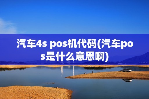 汽车4s pos机代码(汽车pos是什么意思啊)