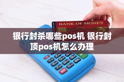 银行封杀哪些pos机 银行封顶pos机怎么办理