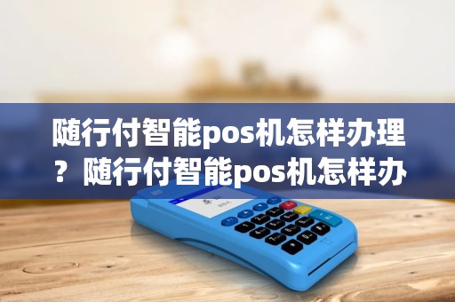 随行付智能pos机怎样办理?随行付智能pos机怎样办理信用卡 随行付智能pos机怎样办理?随行付智能pos机怎样办理信用卡
