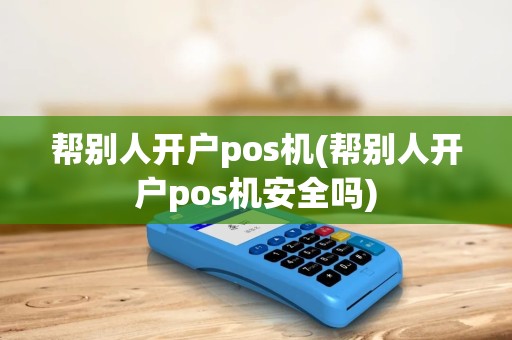 帮别人开户pos机(帮别人开户pos机安全吗)