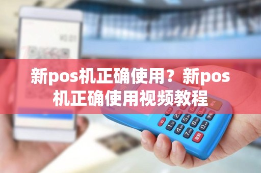 新pos机正确使用？新pos机正确使用视频教程
