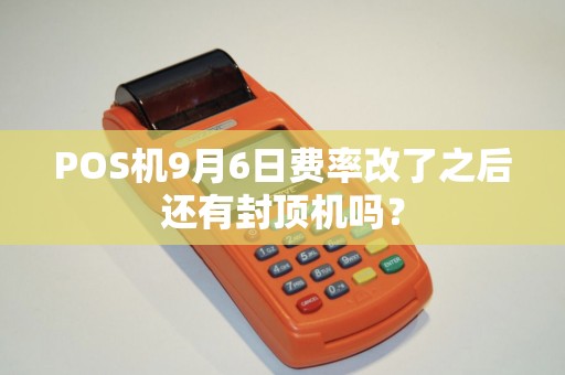 POS机9月6日费率改了之后还有封顶机吗？
