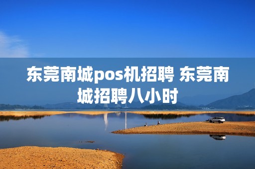 东莞南城pos机招聘 东莞南城招聘八小时