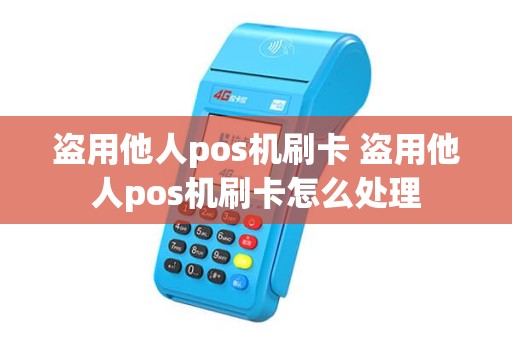 盗用他人pos机刷卡 盗用他人pos机刷卡怎么处理 盗用他人pos机刷卡 盗用他人pos机刷卡怎么处理