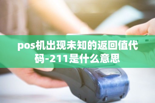 pos机出现未知的返回值代码-211是什么意思