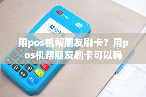用pos机帮朋友刷卡？用pos机帮朋友刷卡可以吗