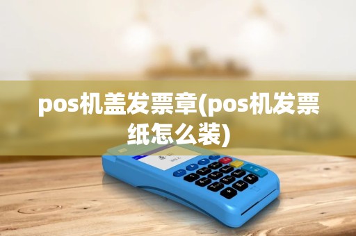 pos机盖发票章(pos机发票纸怎么装)
