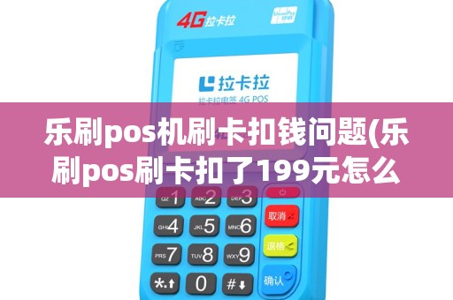 乐刷pos机刷卡扣钱问题(乐刷pos刷卡扣了199元怎么退)