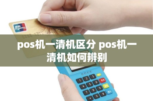 pos机一清机区分 pos机一清机如何辨别