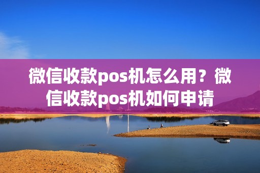 微信收款pos机怎么用？微信收款pos机如何申请