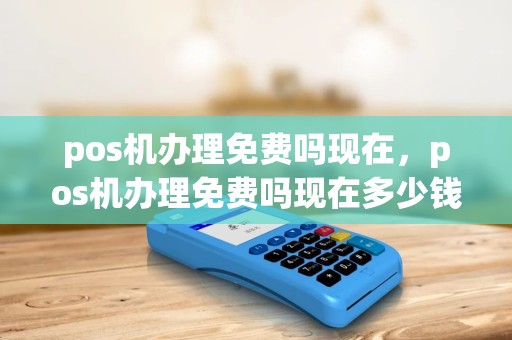 pos机办理免费吗现在,pos机办理免费吗现在多少钱 pos机办理免费吗现在,pos机办理免费吗现在多少钱