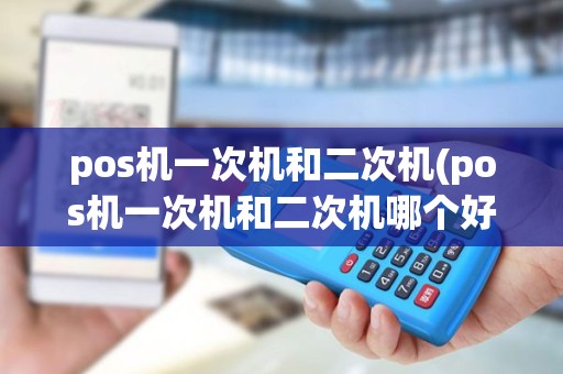 pos机一次机和二次机(pos机一次机和二次机哪个好)
