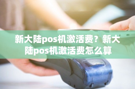 新大陆pos机激活费？新大陆pos机激活费怎么算