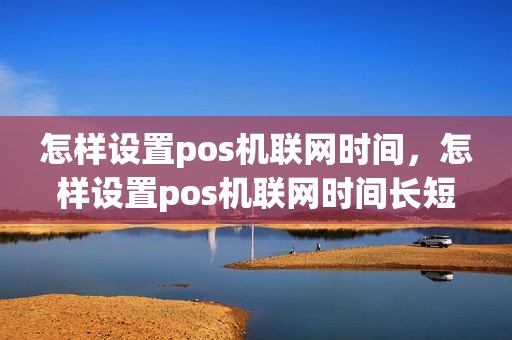 怎样设置pos机联网时间，怎样设置pos机联网时间长短