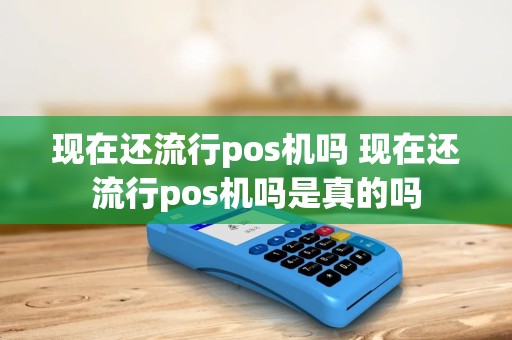 现在还流行pos机吗 现在还流行pos机吗是真的吗