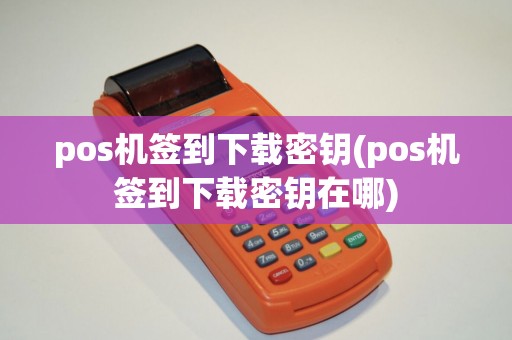 pos机签到下载密钥(pos机签到下载密钥在哪)