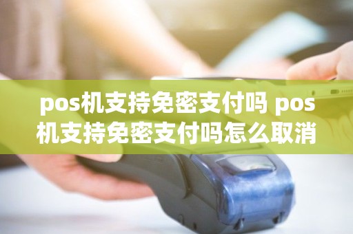 pos机支持免密支付吗 pos机支持免密支付吗怎么取消 pos机支持免密支付吗 pos机支持免密支付吗怎么取消