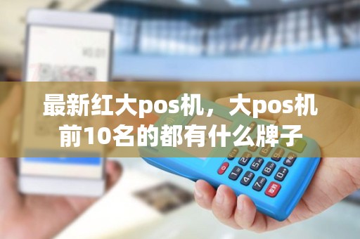 最新红大pos机，大pos机前10名的都有什么牌子