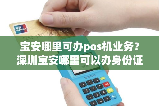 宝安哪里可办pos机业务？深圳宝安哪里可以办身份证