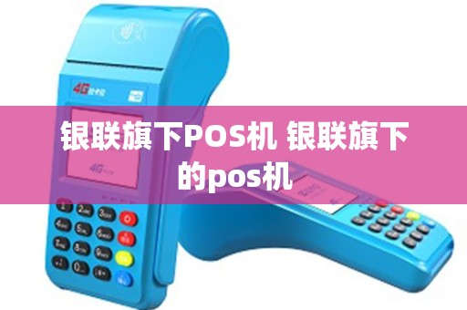 银联旗下POS机 银联旗下的pos机