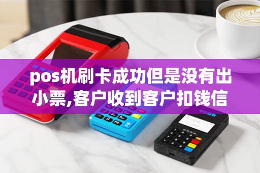 pos机刷卡成功但是没有出小票,客户收到客户扣钱信息,我...