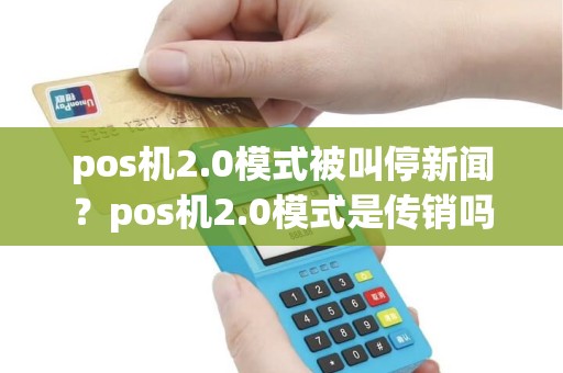 pos机2.0模式被叫停新闻?pos机2.0模式是传销吗 pos机2.0模式被叫停新闻?pos机2.0模式是传销吗