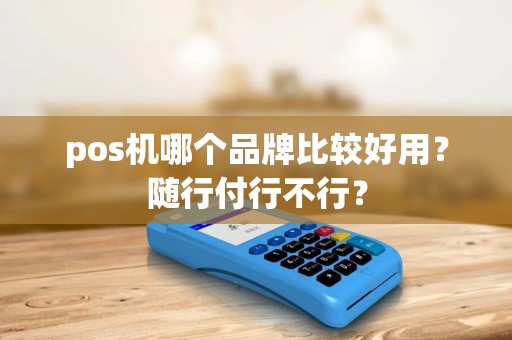 pos机哪个品牌比较好用？随行付行不行？