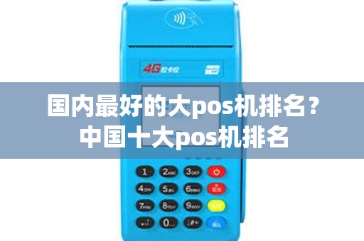 国内最好的大pos机排名?中国十大pos机排名 国内最好的大pos机排名?中国十大pos机排名