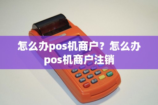 怎么办pos机商户？怎么办pos机商户注销