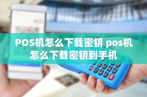 POS机怎么下载密钥 pos机怎么下载密钥到手机