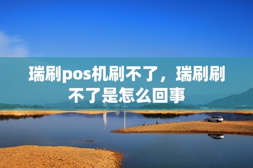 瑞刷pos机刷不了，瑞刷刷不了是怎么回事