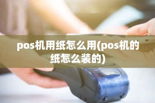 pos机用纸怎么用(pos机的纸怎么装的) pos机用纸怎么用(pos机的纸怎么装的)