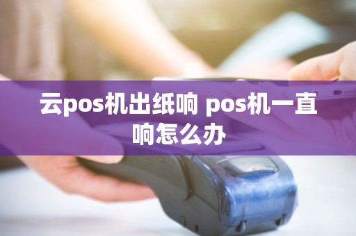 云pos机出纸响 pos机一直响怎么办