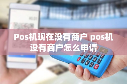 Pos机现在没有商户 pos机没有商户怎么申请