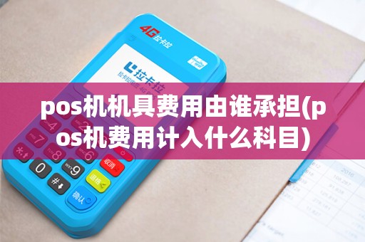 pos机机具费用由谁承担(pos机费用计入什么科目)