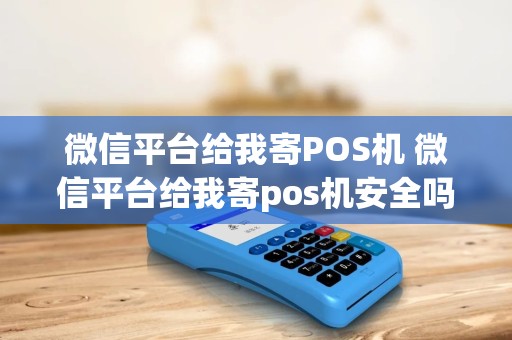 微信平台给我寄POS机 微信平台给我寄pos机安全吗 微信平台给我寄POS机 微信平台给我寄pos机安全吗