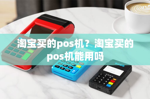 淘宝买的pos机?淘宝买的pos机能用吗 淘宝买的pos机?淘宝买的pos机能用吗