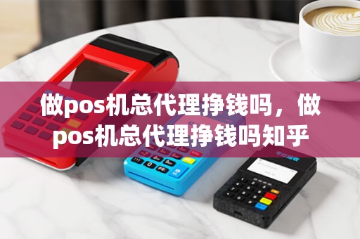 做pos机总代理挣钱吗,做pos机总代理挣钱吗知乎 做pos机总代理挣钱吗,做pos机总代理挣钱吗知乎