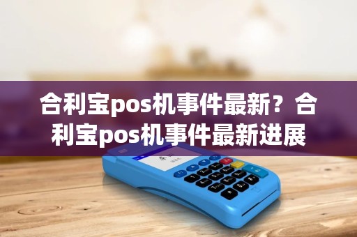 合利宝pos机事件最新？合利宝pos机事件最新进展