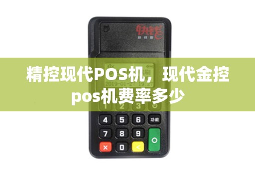 精控现代POS机，现代金控pos机费率多少