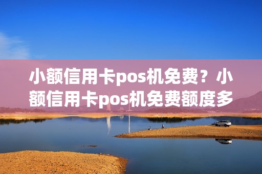 小额信用卡pos机免费？小额信用卡pos机免费额度多少