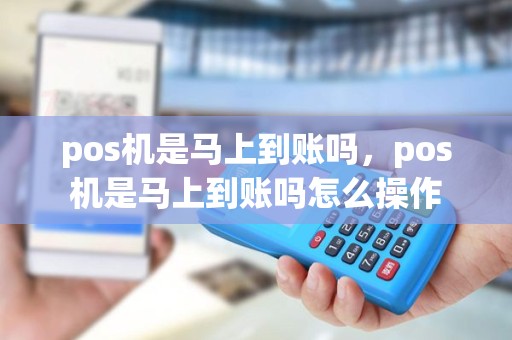 pos机是马上到账吗，pos机是马上到账吗怎么操作