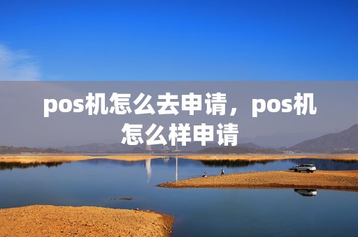 pos机怎么去申请，pos机怎么样申请