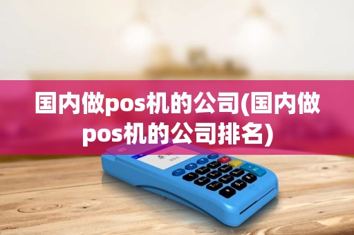 国内做pos机的公司(国内做pos机的公司排名)