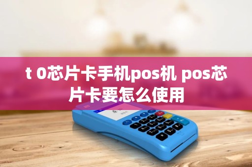 t 0芯片卡手机pos机 pos芯片卡要怎么使用 t 0芯片卡手机pos机 pos芯片卡要怎么使用