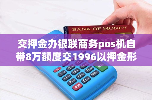 交押金办银联商务pos机自带8万额度交1996以押金形式可靠吗