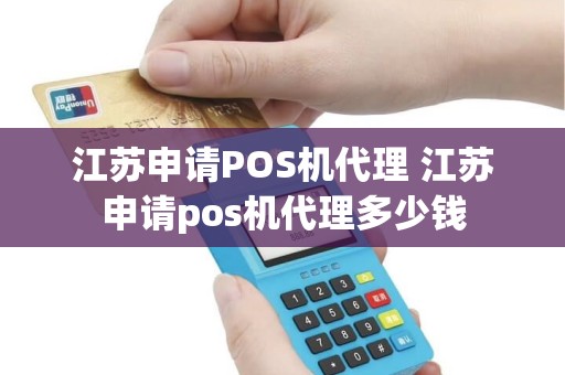 江苏申请POS机代理 江苏申请pos机代理多少钱